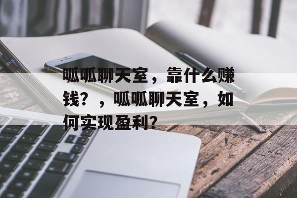 呱呱聊天室，靠什么赚钱？，呱呱聊天室，如何实现盈利？