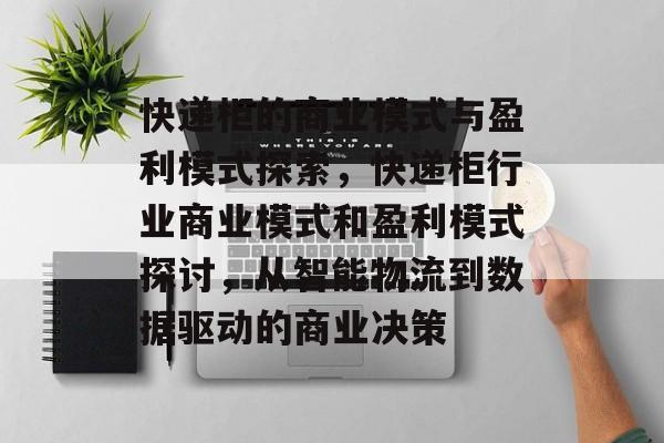 快递柜的商业模式与盈利模式探索，快递柜行业商业模式和盈利模式探讨，从智能物流到数据驱动的商业决策