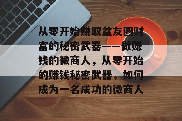 从零开始赚取盆友圈财富的秘密武器——做赚钱的微商人，从零开始的赚钱秘密武器，如何成为一名成功的微商人