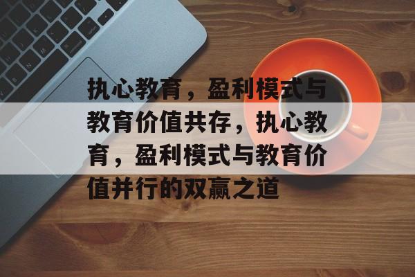 执心教育，盈利模式与教育价值共存，执心教育，盈利模式与教育价值并行的双赢之道