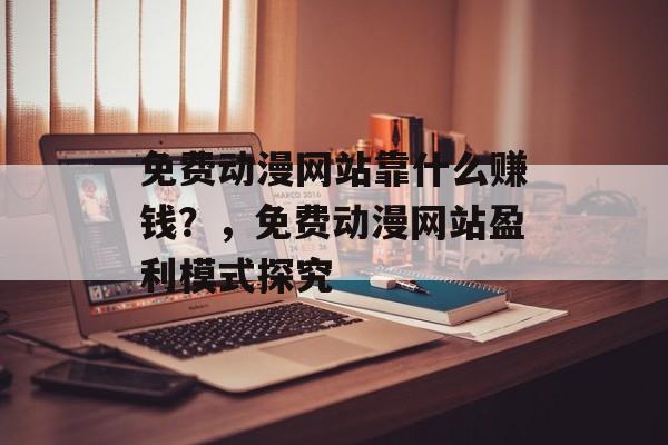 免费动漫网站靠什么赚钱？，免费动漫网站盈利模式探究