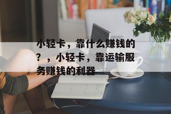 小轻卡，靠什么赚钱的？，小轻卡，靠运输服务赚钱的利器