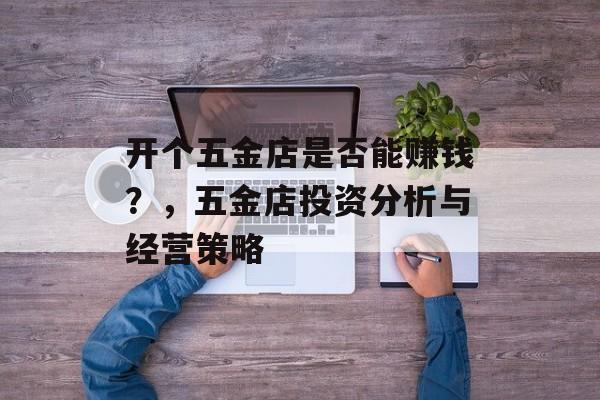 开个五金店是否能赚钱？，五金店投资分析与经营策略