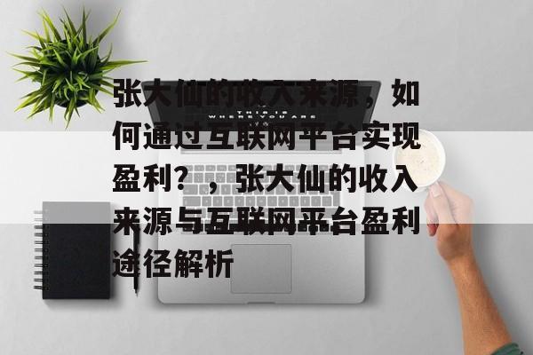 张大仙的收入来源，如何通过互联网平台实现盈利？，张大仙的收入来源与互联网平台盈利途径解析