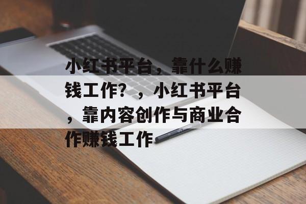 小红书平台，靠什么赚钱工作？，小红书平台，靠内容创作与商业合作赚钱工作