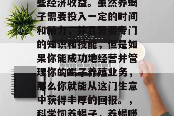 养蝎子确实可以带来一些经济收益。虽然养蝎子需要投入一定的时间和精力，并且需要专门的知识和技能，但是如果你能成功地经营并管理你的蝎子养殖业务，那么你就能从这门生意中获得丰厚的回报。，科学饲养蝎子，养蝎赚钱的秘密武器