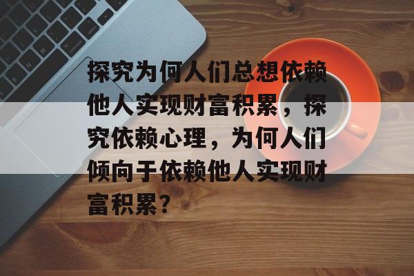 探究为何人们总想依赖他人实现财富积累，探究依赖心理，为何人们倾向于依赖他人实现财富积累？