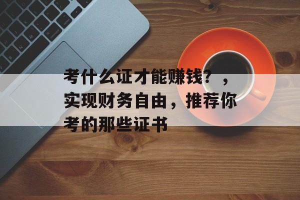 考什么证才能赚钱？，实现财务自由，推荐你考的那些证书