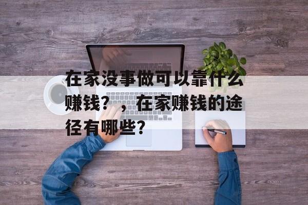 在家没事做可以靠什么赚钱？，在家赚钱的途径有哪些？