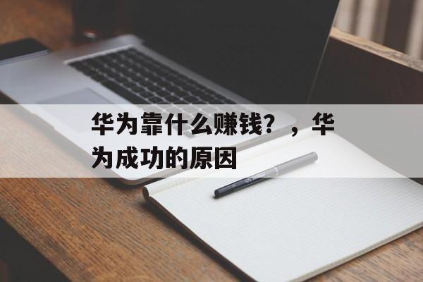 华为靠什么赚钱？，华为成功的原因