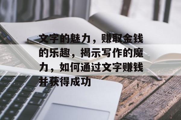 文字的魅力，赚取金钱的乐趣，揭示写作的魔力，如何通过文字赚钱并获得成功