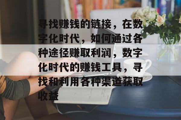 寻找赚钱的链接，在数字化时代，如何通过各种途径赚取利润，数字化时代的赚钱工具，寻找和利用各种渠道获取收益