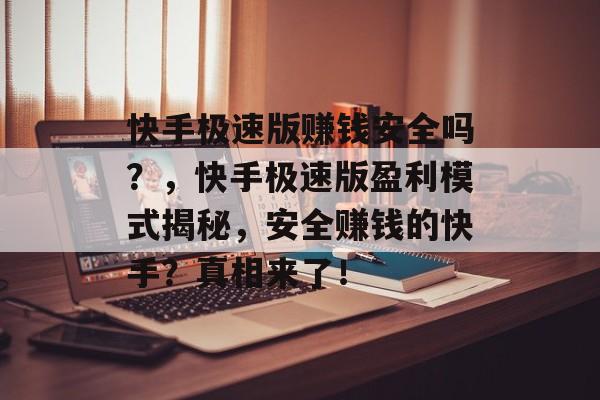 快手极速版赚钱安全吗？，快手极速版盈利模式揭秘，安全赚钱的快手？真相来了！