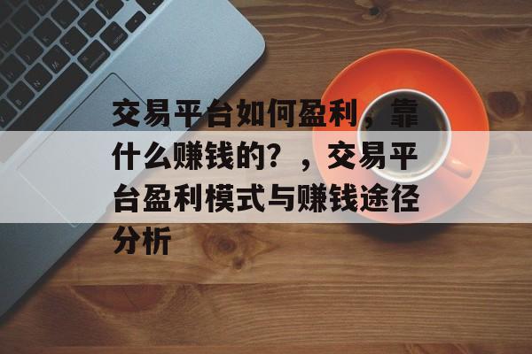 交易平台如何盈利，靠什么赚钱的？，交易平台盈利模式与赚钱途径分析