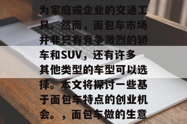 面包车做什么生意赚钱？在当今社会，汽车已经成为生活的重要组成部分。越来越多的人选择购买自己的面包车作为家庭或企业的交通工具。然而，面包车市场并非只有竞争激烈的轿车和SUV，还有许多其他类型的车型可以选择。本文将探讨一些基于面包车特点的创业机会。，面包车做的生意可以赚取的钱源及市场前景分析，以面包车为载体开设的手工工艺坊，在面包车上开一家小型手工食品制作店