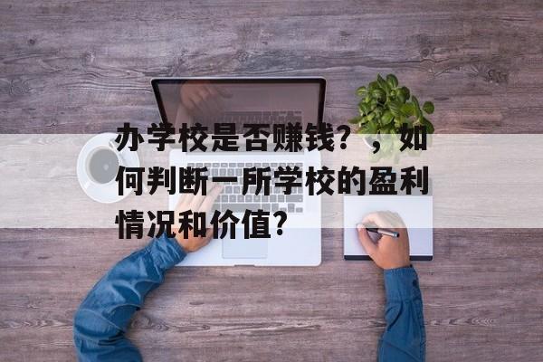 办学校是否赚钱？，如何判断一所学校的盈利情况和价值?