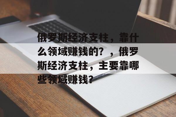 俄罗斯经济支柱，靠什么领域赚钱的？，俄罗斯经济支柱，主要靠哪些领域赚钱？