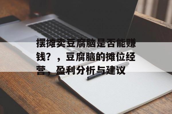 摆摊卖豆腐脑是否能赚钱？，豆腐脑的摊位经营，盈利分析与建议