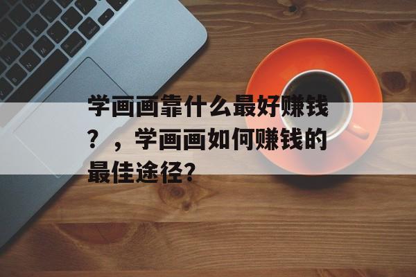 学画画靠什么最好赚钱？，学画画如何赚钱的最佳途径？