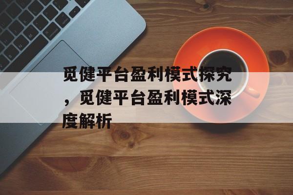 觅健平台盈利模式探究，觅健平台盈利模式深度解析