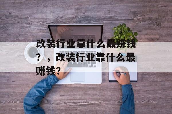 改装行业靠什么最赚钱？，改装行业靠什么最赚钱？