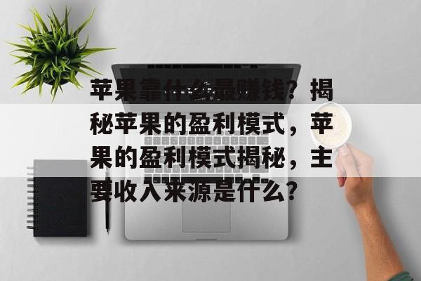 苹果靠什么最赚钱？揭秘苹果的盈利模式，苹果的盈利模式揭秘，主要收入来源是什么？