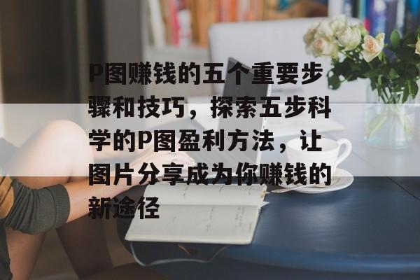 P图赚钱的五个重要步骤和技巧，探索五步科学的P图盈利方法，让图片分享成为你赚钱的新途径