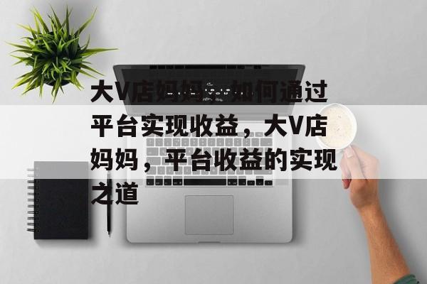 大V店妈妈，如何通过平台实现收益，大V店妈妈，平台收益的实现之道