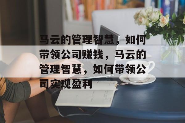 马云的管理智慧，如何带领公司赚钱，马云的管理智慧，如何带领公司实现盈利