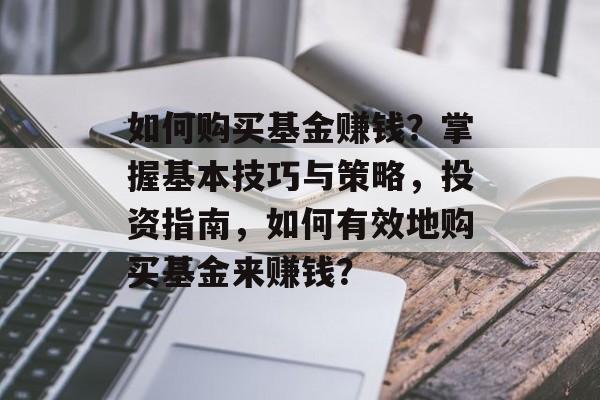 如何购买基金赚钱？掌握基本技巧与策略，投资指南，如何有效地购买基金来赚钱？