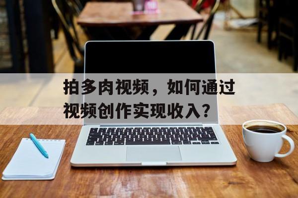 拍多肉视频，如何通过视频创作实现收入？