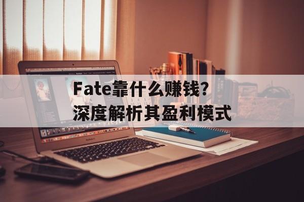 Fate靠什么赚钱？深度解析其盈利模式