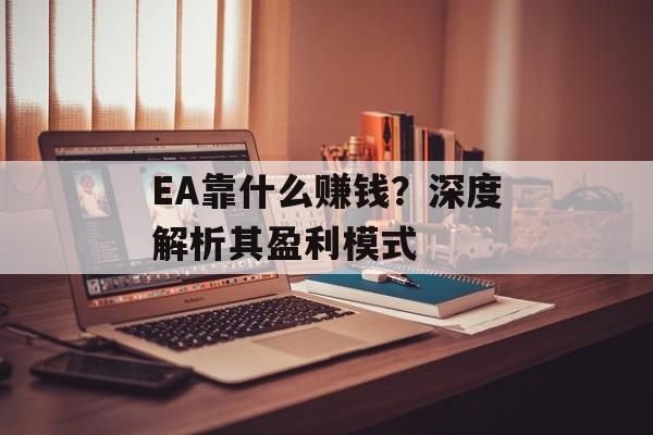 EA靠什么赚钱？深度解析其盈利模式