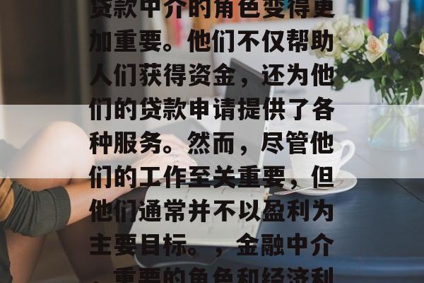 在当今的金融环境中，贷款中介的角色变得更加重要。他们不仅帮助人们获得资金，还为他们的贷款申请提供了各种服务。然而，尽管他们的工作至关重要，但他们通常并不以盈利为主要目标。，金融中介，重要的角色和经济利益