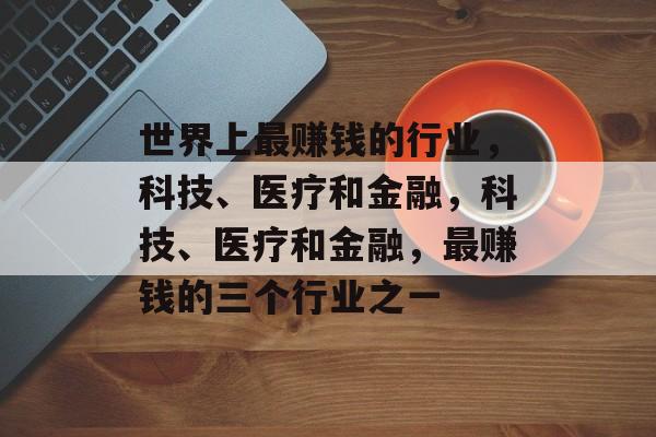 世界上最赚钱的行业，科技、医疗和金融，科技、医疗和金融，最赚钱的三个行业之一