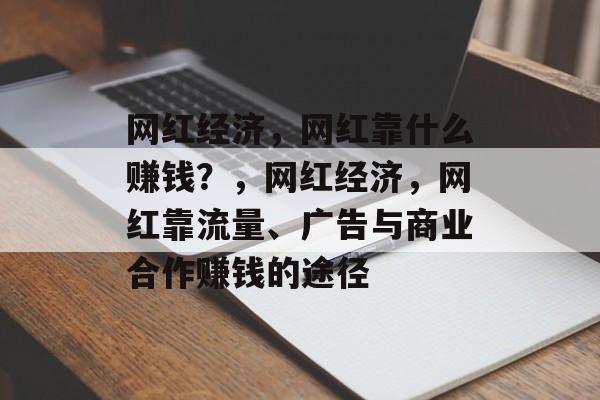 网红经济，网红靠什么赚钱？，网红经济，网红靠流量、广告与商业合作赚钱的途径