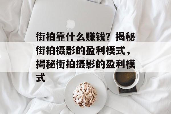 街拍靠什么赚钱？揭秘街拍摄影的盈利模式，揭秘街拍摄影的盈利模式