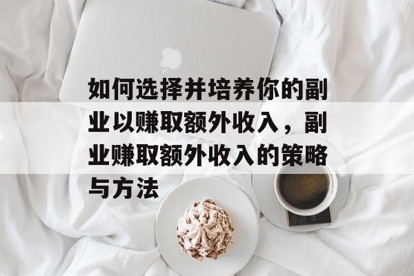 如何选择并培养你的副业以赚取额外收入，副业赚取额外收入的策略与方法