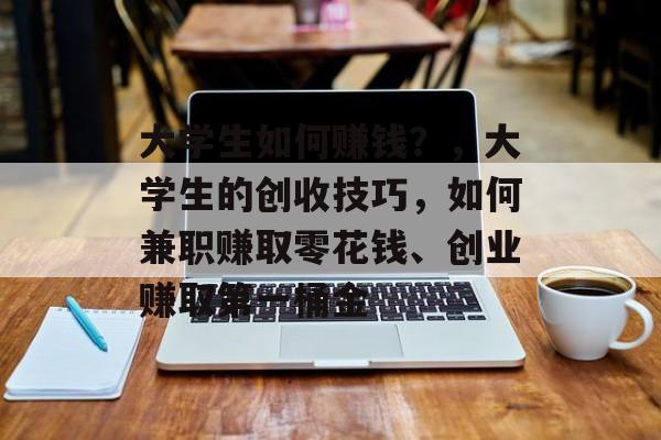 大学生如何赚钱？，大学生的创收技巧，如何兼职赚取零花钱、创业赚取第一桶金