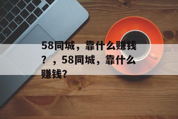 58同城，靠什么赚钱？，58同城，靠什么赚钱？