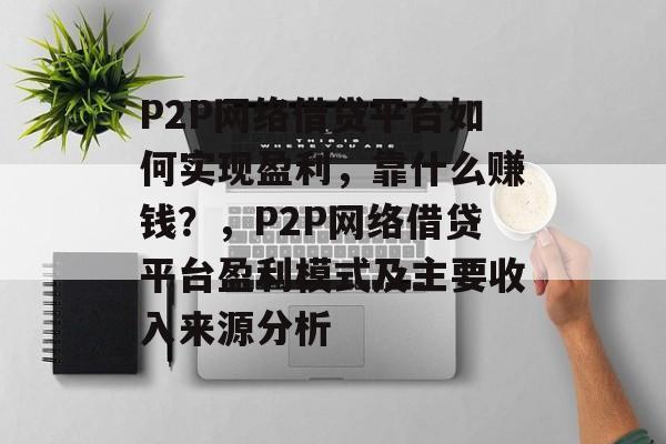 P2P网络借贷平台如何实现盈利，靠什么赚钱？，P2P网络借贷平台盈利模式及主要收入来源分析