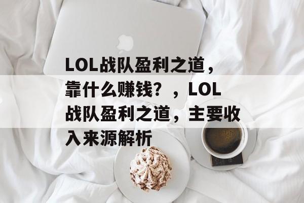 LOL战队盈利之道，靠什么赚钱？，LOL战队盈利之道，主要收入来源解析