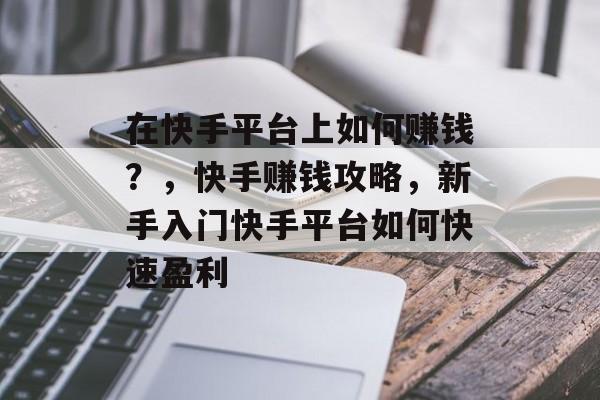 在快手平台上如何赚钱？，快手赚钱攻略，新手入门快手平台如何快速盈利