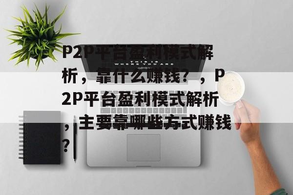 P2P平台盈利模式解析，靠什么赚钱？，P2P平台盈利模式解析，主要靠哪些方式赚钱？