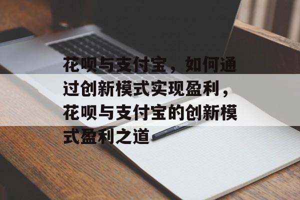 花呗与支付宝，如何通过创新模式实现盈利，花呗与支付宝的创新模式盈利之道