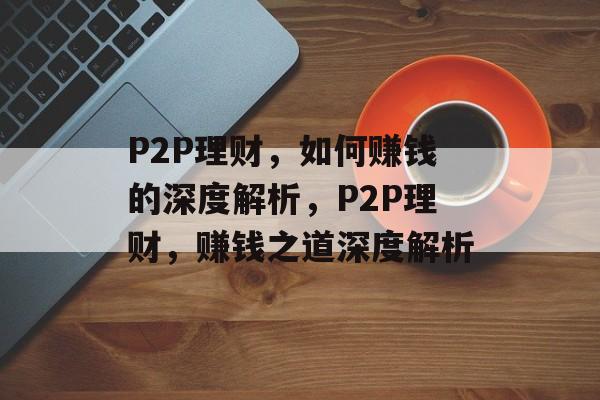 P2P理财，如何赚钱的深度解析，P2P理财，赚钱之道深度解析