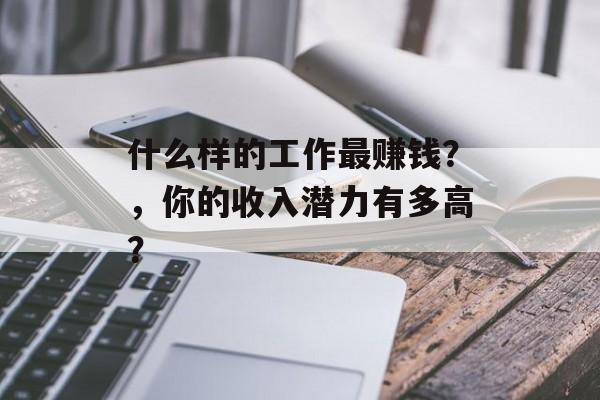 什么样的工作最赚钱？，你的收入潜力有多高？