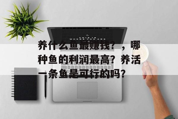 养什么鱼最赚钱？，哪种鱼的利润最高？养活一条鱼是可行的吗？