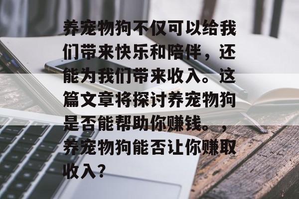 养宠物狗不仅可以给我们带来快乐和陪伴，还能为我们带来收入。这篇文章将探讨养宠物狗是否能帮助你赚钱。，养宠物狗能否让你赚取收入？