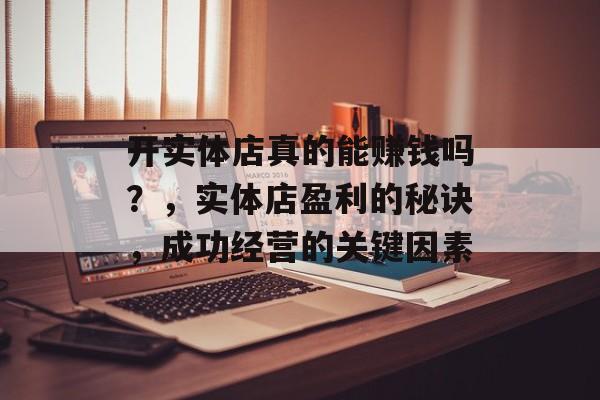 开实体店真的能赚钱吗？，实体店盈利的秘诀，成功经营的关键因素